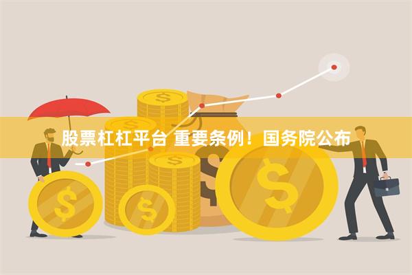 股票杠杠平台 重要条例！国务院公布