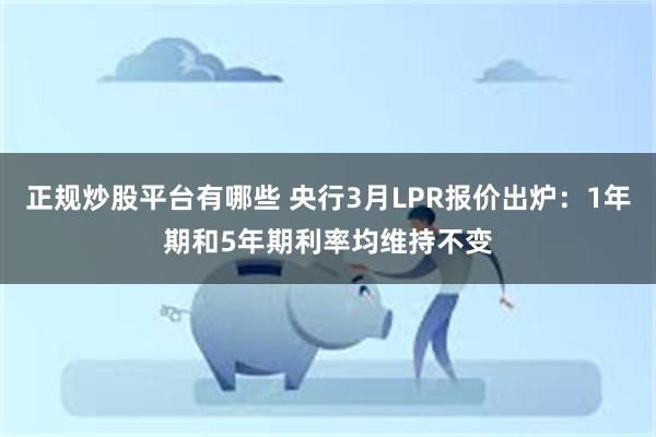 正规炒股平台有哪些 央行3月LPR报价出炉：1年期和5年期利率均维持不变