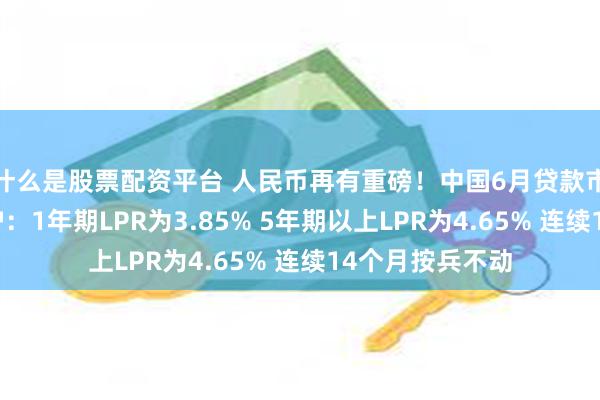 什么是股票配资平台 人民币再有重磅！中国6月贷款市场报价利率出炉：1年期LPR为3.85% 5年期以上LPR为4.65% 连续14个月按兵不动