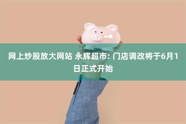 网上炒股放大网站 永辉超市: 门店调改将于6月1日正式开始