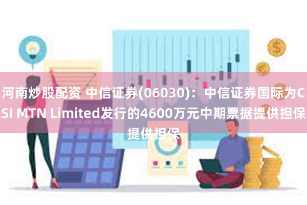 河南炒股配资 中信证券(06030)：中信证券国际为CSI MTN Limited发行的4600万元中期票据提供担保