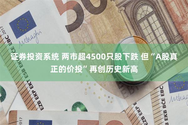 证券投资系统 两市超4500只股下跌 但“A股真正的价投”再创历史新高