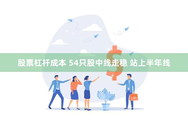 股票杠杆成本 54只股中线走稳 站上半年线