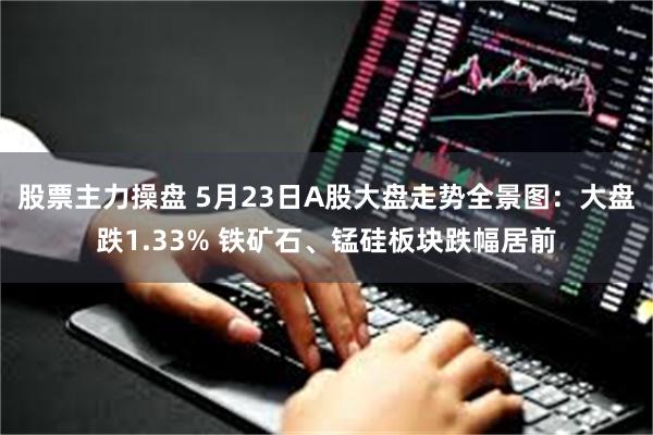 股票主力操盘 5月23日A股大盘走势全景图：大盘跌1.33% 铁矿石、锰硅板块跌幅居前