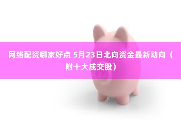 网络配资哪家好点 5月23日北向资金最新动向（附十大成交股）