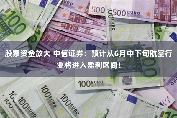 股票资金放大 中信证券：预计从6月中下旬航空行业将进入盈利区间！