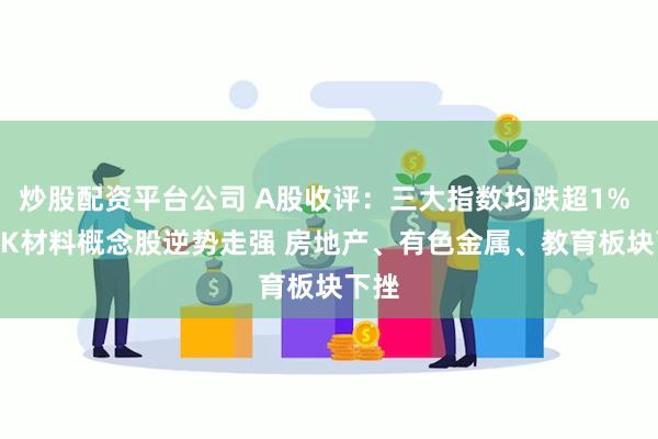 炒股配资平台公司 A股收评：三大指数均跌超1% PEEK材料概念股逆势走强 房地产、有色金属、教育板块下挫