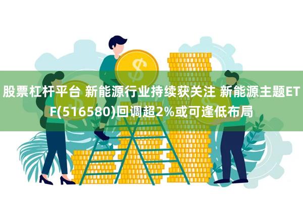 股票杠杆平台 新能源行业持续获关注 新能源主题ETF(516580)回调超2%或可逢低布局