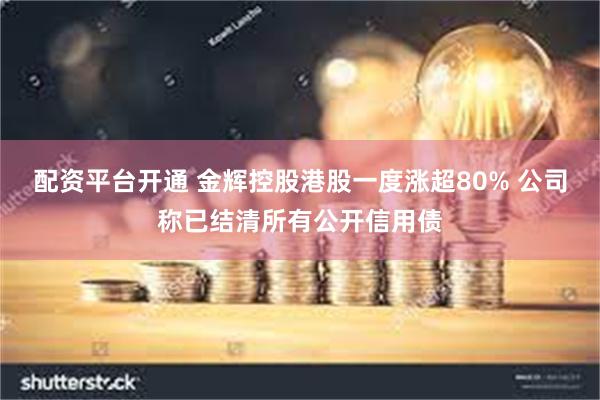 配资平台开通 金辉控股港股一度涨超80% 公司称已结清所有公开信用债