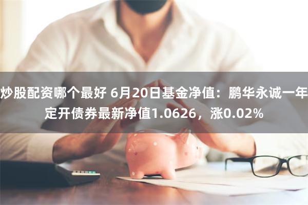 炒股配资哪个最好 6月20日基金净值：鹏华永诚一年定开债券最新净值1.0626，涨0.02%