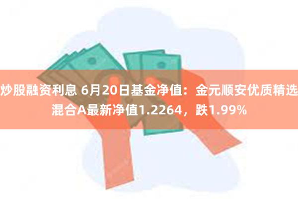 炒股融资利息 6月20日基金净值：金元顺安优质精选混合A最新净值1.2264，跌1.99%