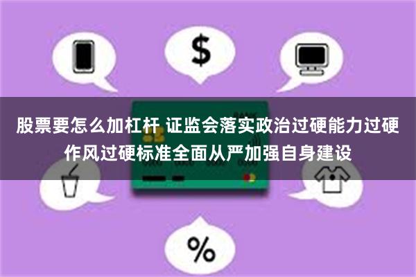 股票要怎么加杠杆 证监会落实政治过硬能力过硬作风过硬标准全面从严加强自身建设