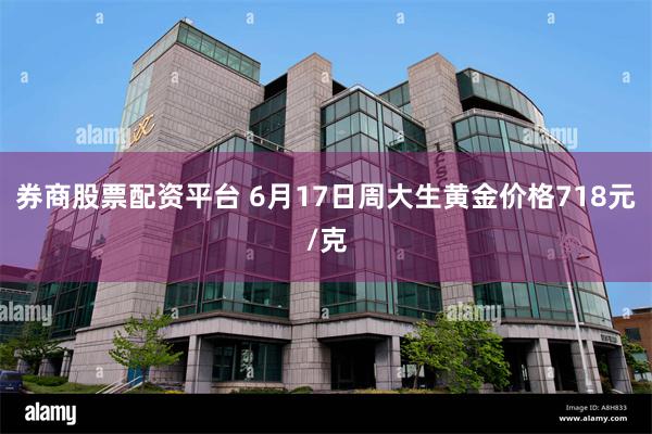 券商股票配资平台 6月17日周大生黄金价格718元/克