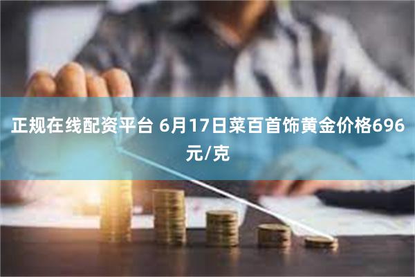 正规在线配资平台 6月17日菜百首饰黄金价格696元/克