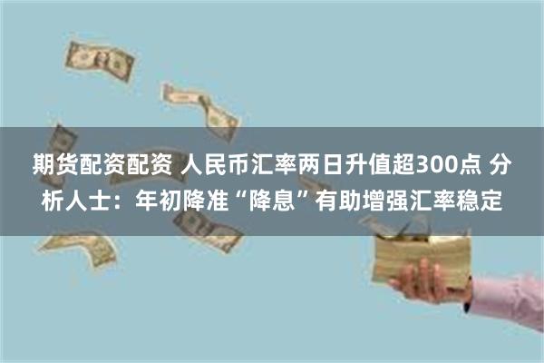 期货配资配资 人民币汇率两日升值超300点 分析人士：年初降准“降息”有助增强汇率稳定