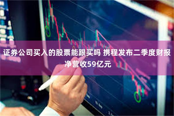 证券公司买入的股票能跟买吗 携程发布二季度财报 净营收59亿元