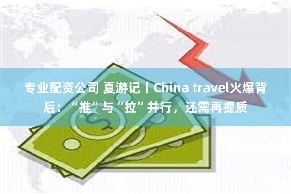 专业配资公司 夏游记丨China travel火爆背后：“推”与“拉”并行，还需再提质