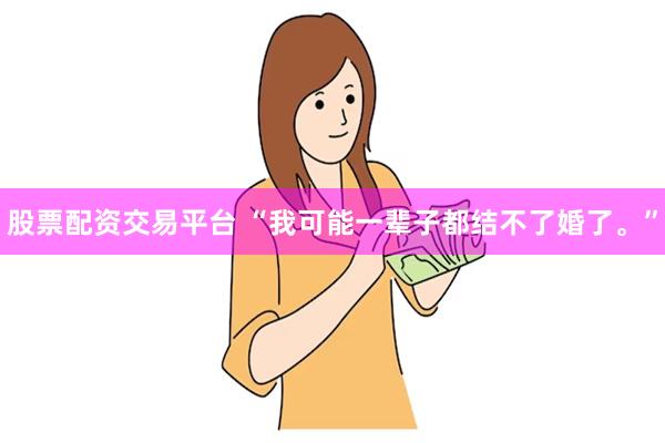 股票配资交易平台 “我可能一辈子都结不了婚了。”