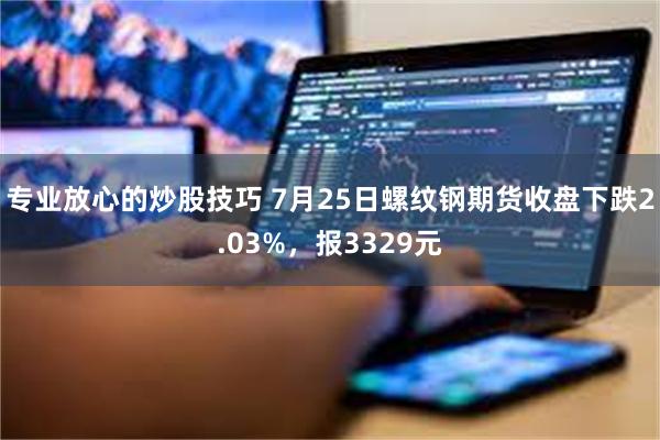 专业放心的炒股技巧 7月25日螺纹钢期货收盘下跌2.03%，报3329元