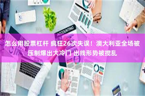 怎么用股票杠杆 疯狂26次失误！澳大利亚全场被压制爆出大冷门 出线形势被搅乱