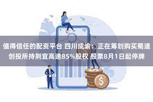 值得信任的配资平台 四川成渝：正在筹划购买蜀道创投所持荆宜高速85%股权 股票8月1日起停牌