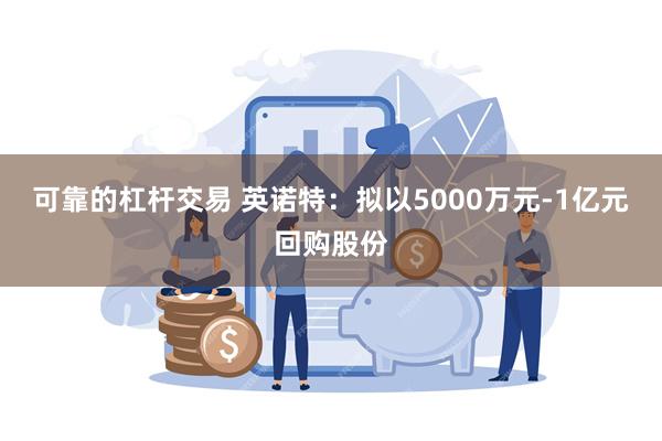 可靠的杠杆交易 英诺特：拟以5000万元-1亿元回购股份