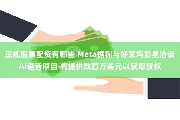 正规股票配资有哪些 Meta据称与好莱坞影星洽谈AI语音项目 将提供数百万美元以获取授权