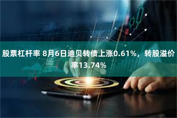 股票杠杆率 8月6日迪贝转债上涨0.61%，转股溢价率13.74%