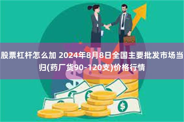 股票杠杆怎么加 2024年8月8日全国主要批发市场当归(药厂货90-120支)价格行情