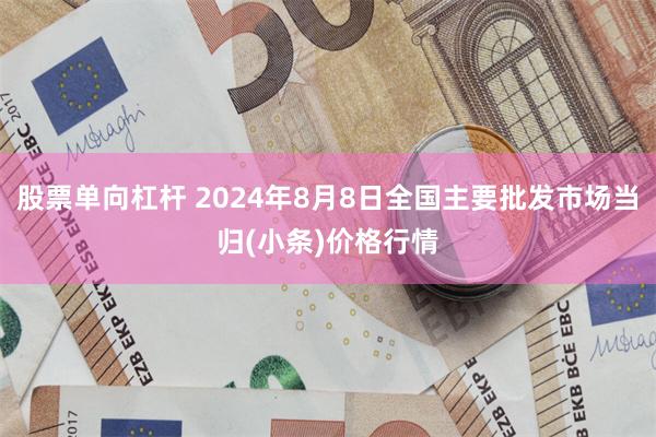 股票单向杠杆 2024年8月8日全国主要批发市场当归(小条)价格行情