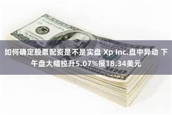 如何确定股票配资是不是实盘 Xp Inc.盘中异动 下午盘大幅拉升5.07%报18.34美元