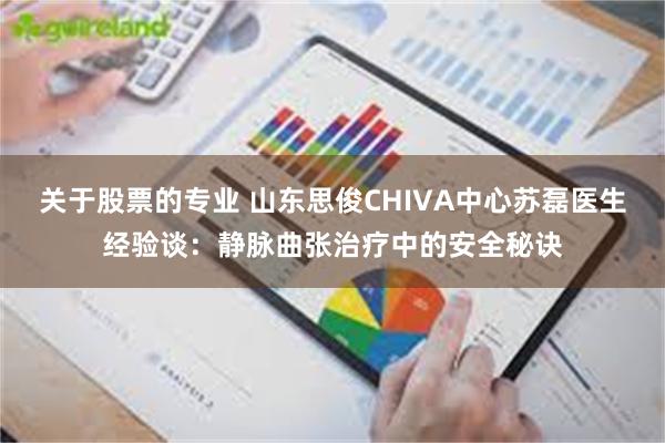 关于股票的专业 山东思俊CHIVA中心苏磊医生经验谈：静脉曲张治疗中的安全秘诀