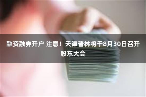 融资融券开户 注意！天津普林将于8月30日召开股东大会