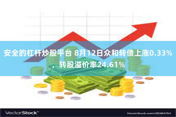 安全的杠杆炒股平台 8月12日众和转债上涨0.33%，转股溢价率24.61%