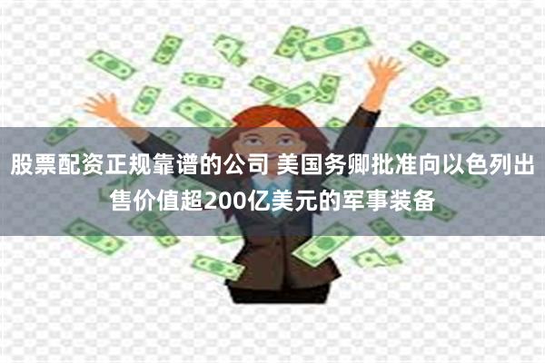 股票配资正规靠谱的公司 美国务卿批准向以色列出售价值超200亿美元的军事装备