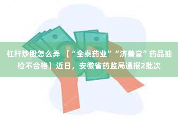 杠杆炒股怎么弄 【“全泰药业”“济善堂”药品抽检不合格】近日，安徽省药监局通报2批次