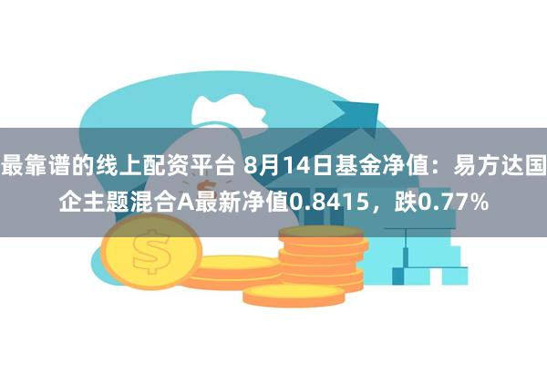 最靠谱的线上配资平台 8月14日基金净值：易方达国企主题混合A最新净值0.8415，跌0.77%