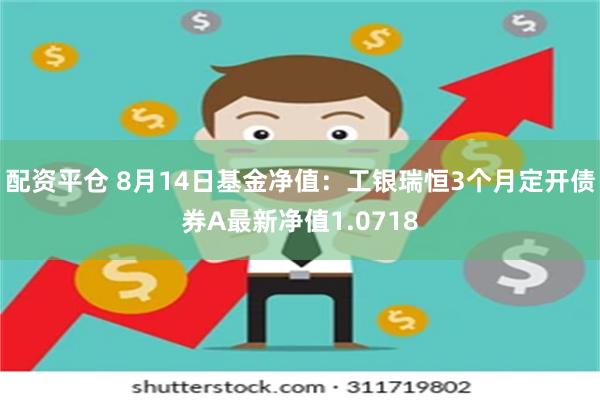 配资平仓 8月14日基金净值：工银瑞恒3个月定开债券A最新净值1.0718