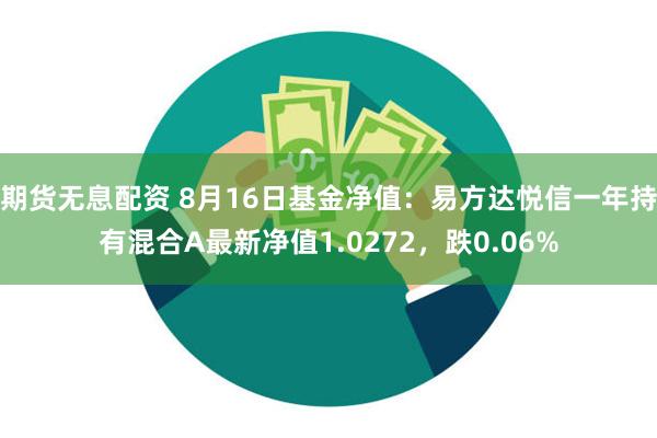 期货无息配资 8月16日基金净值：易方达悦信一年持有混合A最新净值1.0272，跌0.06%