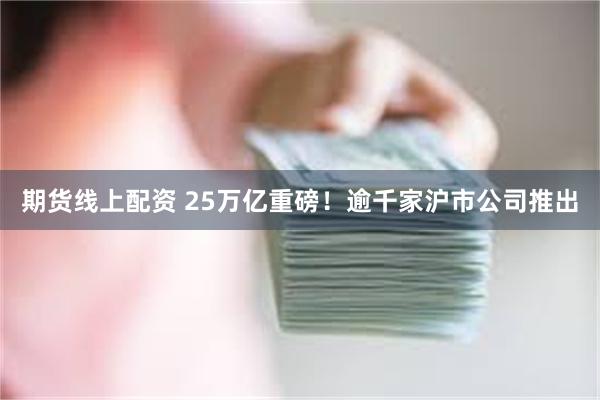 期货线上配资 25万亿重磅！逾千家沪市公司推出