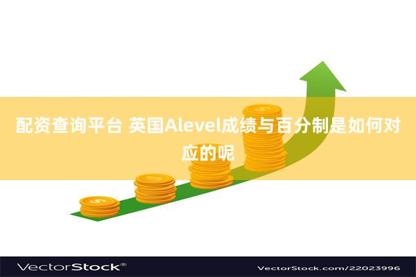 配资查询平台 英国Alevel成绩与百分制是如何对应的呢