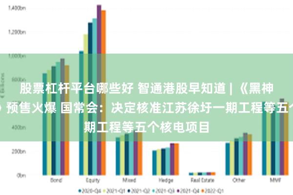 股票杠杆平台哪些好 智通港股早知道 | 《黑神话：悟空》预售火爆 国常会：决定核准江苏徐圩一期工程等五个核电项目