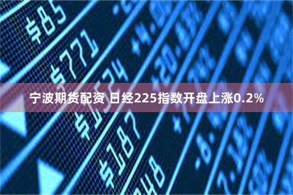 宁波期货配资 日经225指数开盘上涨0.2%