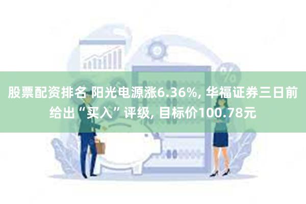 股票配资排名 阳光电源涨6.36%, 华福证券三日前给出“买入”评级, 目标价100.78元