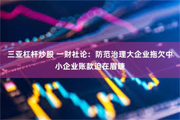 三亚杠杆炒股 一财社论：防范治理大企业拖欠中小企业账款迫在眉睫