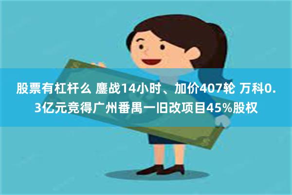 股票有杠杆么 鏖战14小时、加价407轮 万科0.3亿元竞得广州番禺一旧改项目45%股权