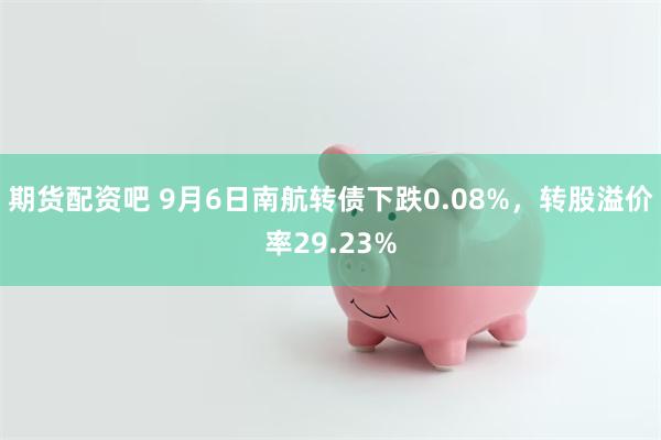 期货配资吧 9月6日南航转债下跌0.08%，转股溢价率29.23%