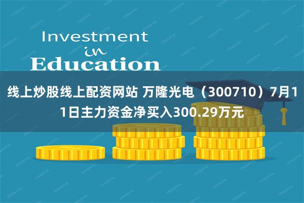 线上炒股线上配资网站 万隆光电（300710）7月11日主力资金净买入300.29万元