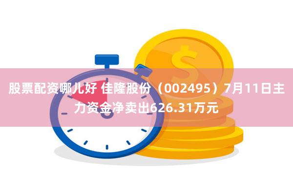 股票配资哪儿好 佳隆股份（002495）7月11日主力资金净卖出626.31万元