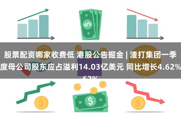 股票配资哪家收费低 港股公告掘金 | 渣打集团一季度母公司股东应占溢利14.03亿美元 同比增长4.62%